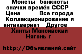 Монеты, банкноты,значки времён СССР › Цена ­ 200 - Все города Коллекционирование и антиквариат » Другое   . Ханты-Мансийский,Нягань г.